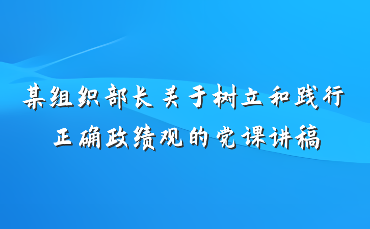 某组织部长关于树立和践行正确政绩观的党课讲稿