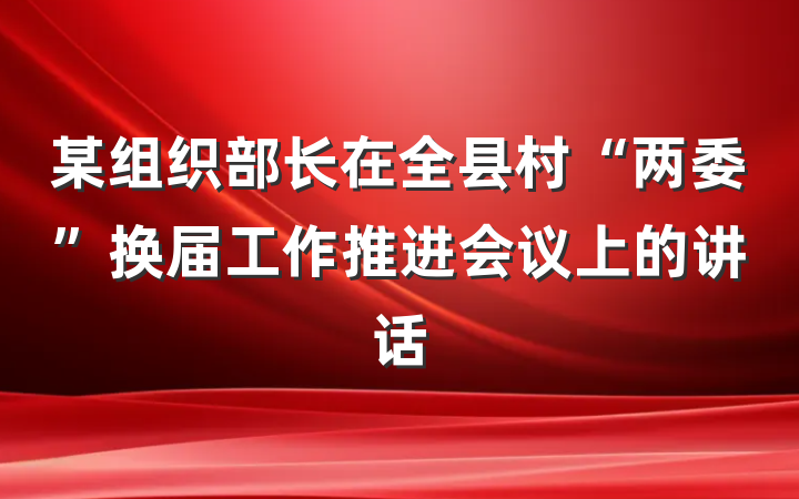 某组织部长在全县村“两委”换届工作推进会议上的讲话