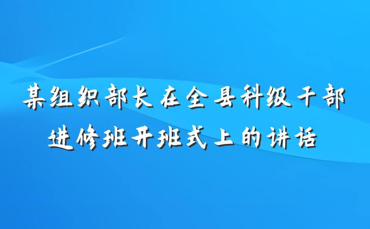 某组织部长在全县科级干部进修班开班式上的讲话