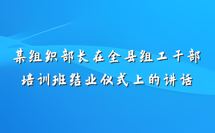 某组织部长在全县组工干部培训班结业仪式上的讲话
