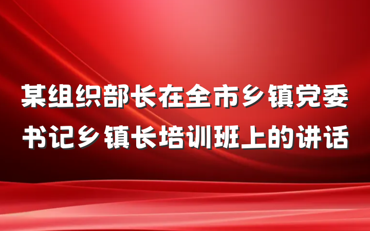 某组织部长在全市乡镇党委书记乡镇长培训班上的讲话