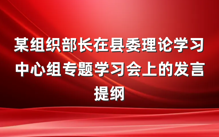 某组织部长在县委理论学习中心组专题学习会上的发言提纲