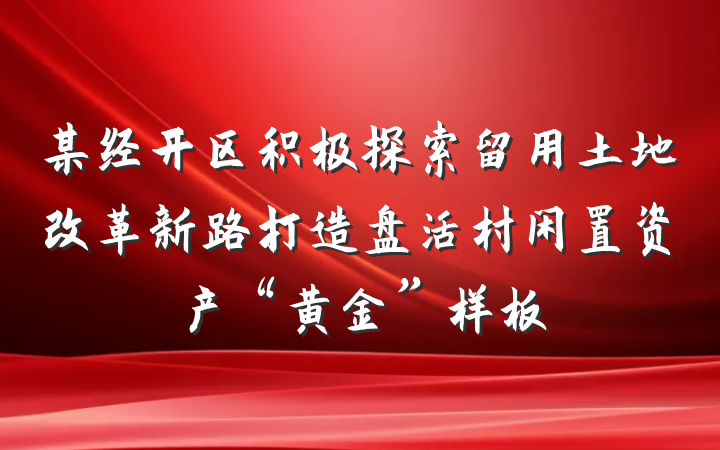 某经开区积极探索留用土地改革新路打造盘活村闲置资产“黄金”样板