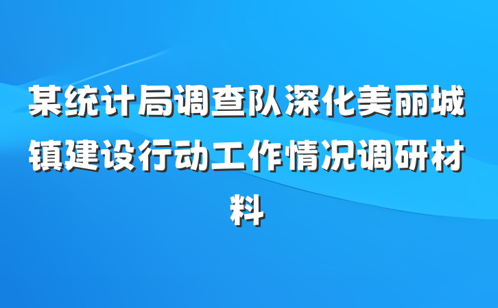 某统计局调查队深化美丽城镇建设行动工作情况调研材料