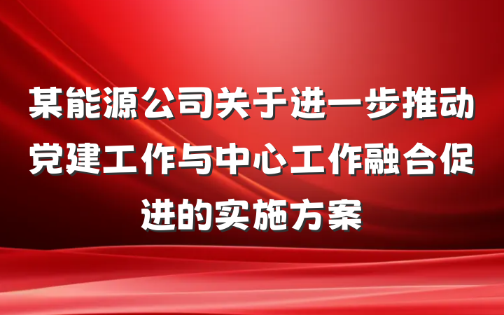 某能源公司关于进一步推动党建工作与中心工作融合促进的实施方案