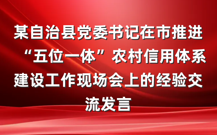 某自治县党委书记在市推进“五位一体”农村信用体系建设工作现场会上的经验交流发言