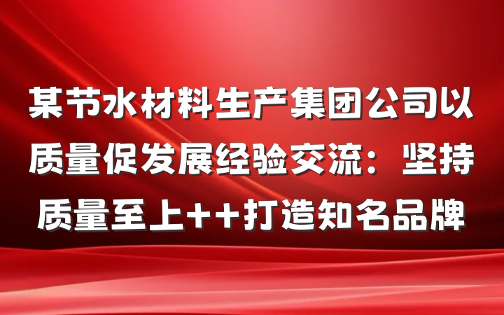 某节水材料生产集团公司以质量促发展经验交流：坚持质量至上  打造知名品牌
