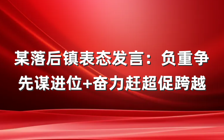某落后镇表态发言：负重争先谋进位 奋力赶超促跨越