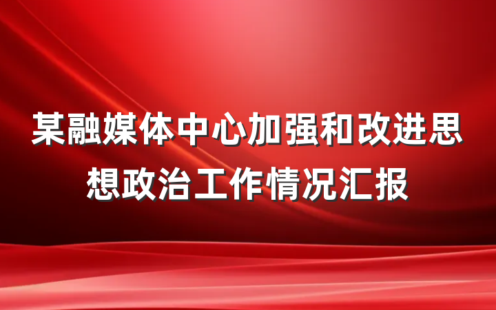 某融媒体中心加强和改进思想政治工作情况汇报