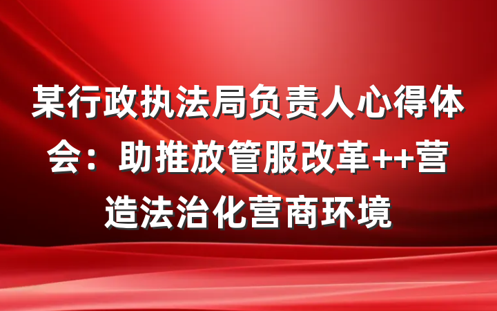某行政执法局负责人心得体会：助推放管服改革  营造法治化营商环境