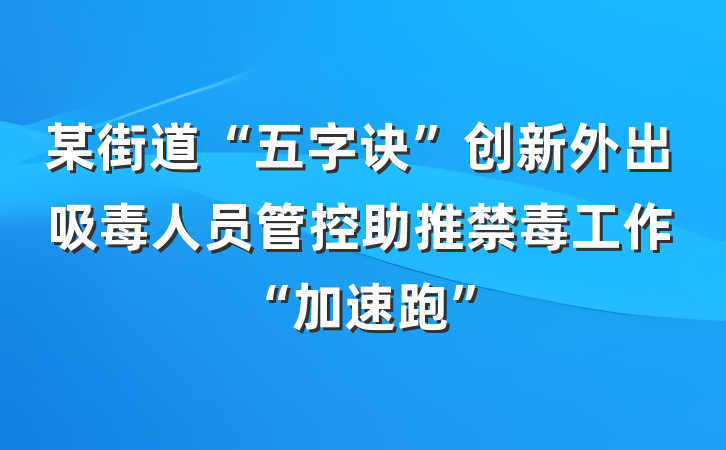 某街道“五字诀”创新外出吸毒人员管控助推禁毒工作“加速跑”