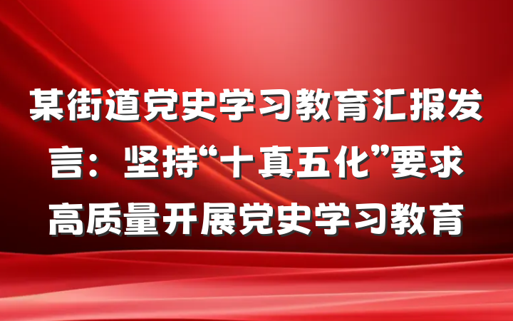 某街道党史学习教育汇报发言：坚持“十真五化”要求高质量开展党史学习教育