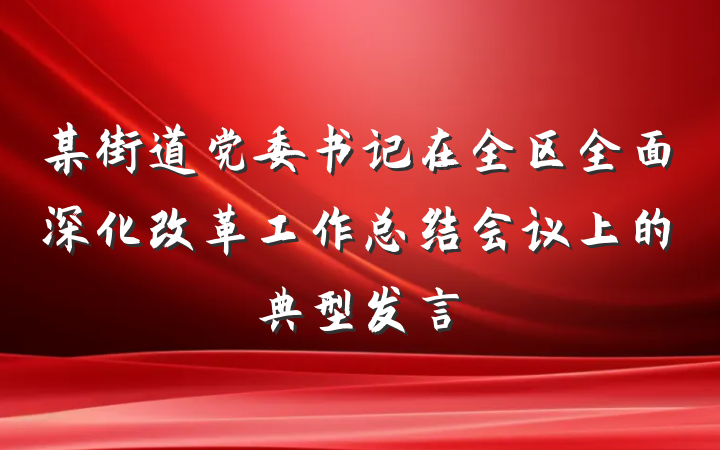 某街道党委书记在全区全面深化改革工作总结会议上的典型发言