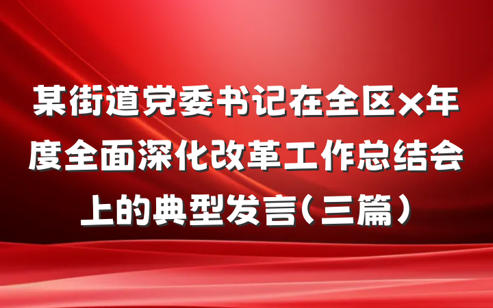 某街道党委书记在全区x年度全面深化改革工作总结会上的典型发言（三篇）