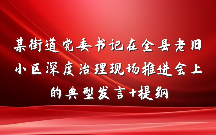 某街道党委书记在全县老旧小区深度治理现场推进会上的典型发言 提纲