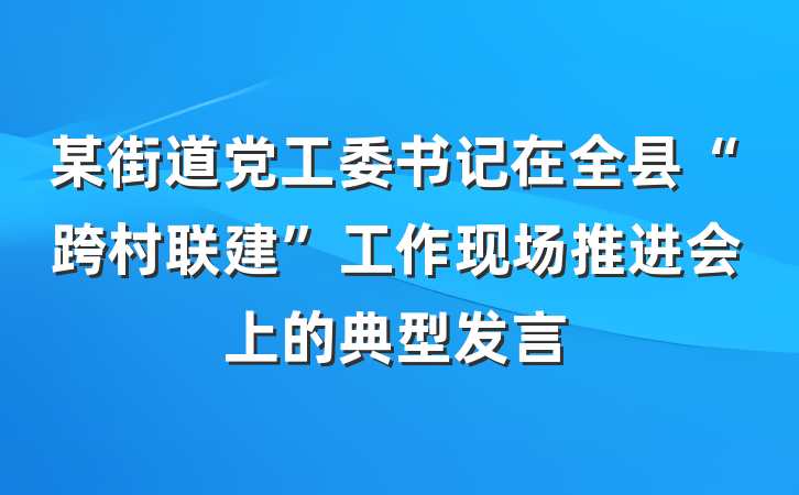 某街道党工委书记在全县“跨村联建”工作现场推进会上的典型发言