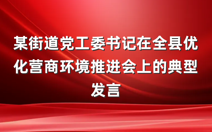 某街道党工委书记在全县优化营商环境推进会上的典型发言