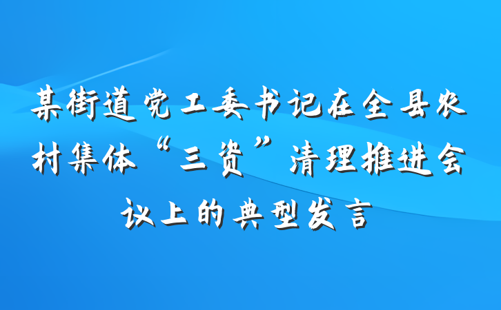 某街道党工委书记在全县农村集体“三资”清理推进会议上的典型发言