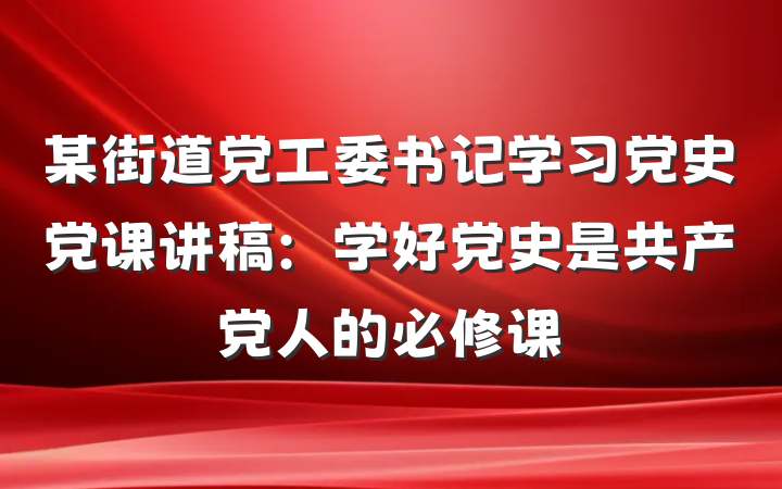 某街道党工委书记学习党史党课讲稿：学好党史是共产党人的必修课