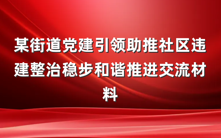 某街道党建引领助推社区违建整治稳步和谐推进交流材料