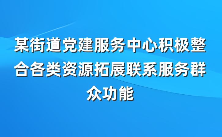 某街道党建服务中心积极整合各类资源拓展联系服务群众功能