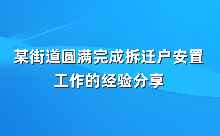 某街道圆满完成拆迁户安置工作的经验分享
