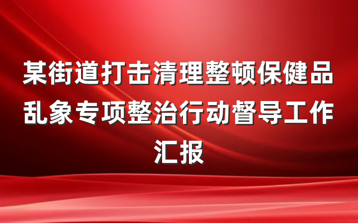 某街道打击清理整顿保健品乱象专项整治行动督导工作汇报