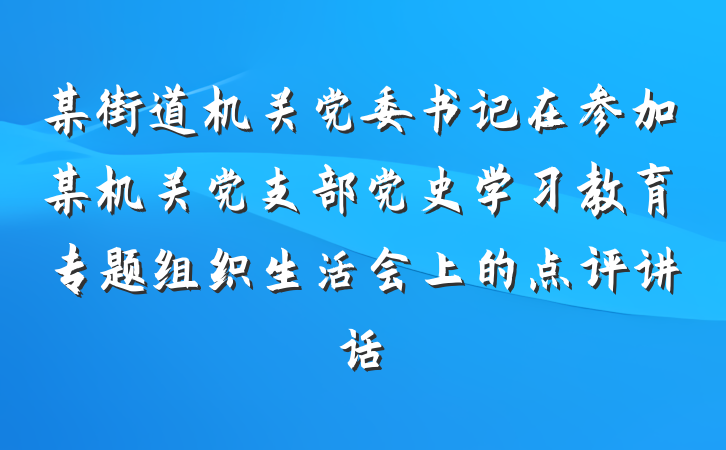 某街道机关党委书记在参加某机关党支部党史学习教育专题组织生活会上的点评讲话