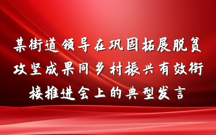 某街道领导在巩固拓展脱贫攻坚成果同乡村振兴有效衔接推进会上的典型发言