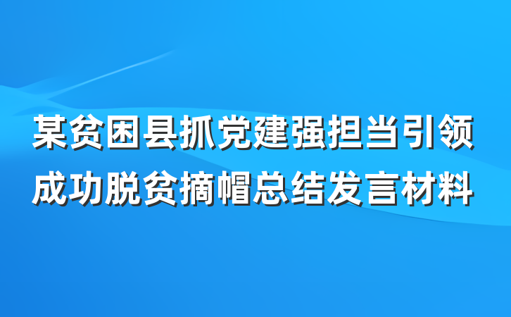 某贫困县抓党建强担当引领成功脱贫摘帽总结发言材料