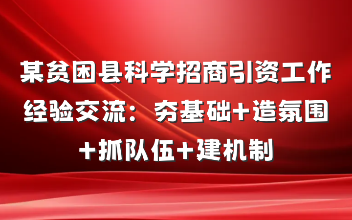 某贫困县科学招商引资工作经验交流：夯基础 造氛围 抓队伍 建机制