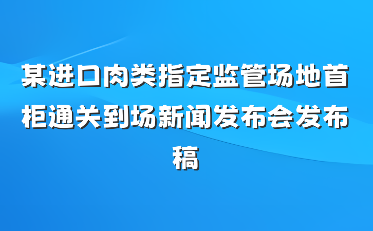 某进口肉类指定监管场地首柜通关到场新闻发布会发布稿