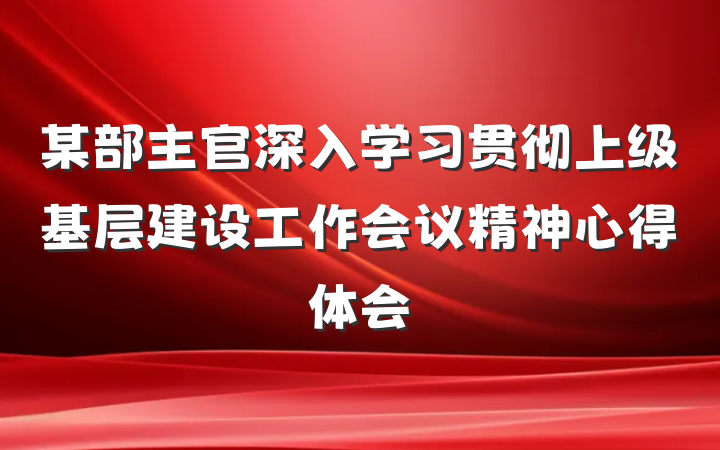 某部主官深入学习贯彻上级基层建设工作会议精神心得体会