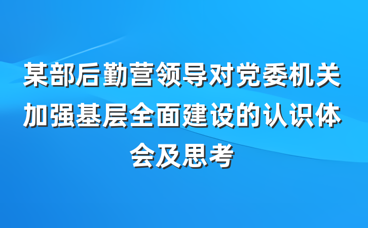 某部后勤营领导对党委机关加强基层全面建设的认识体会及思考