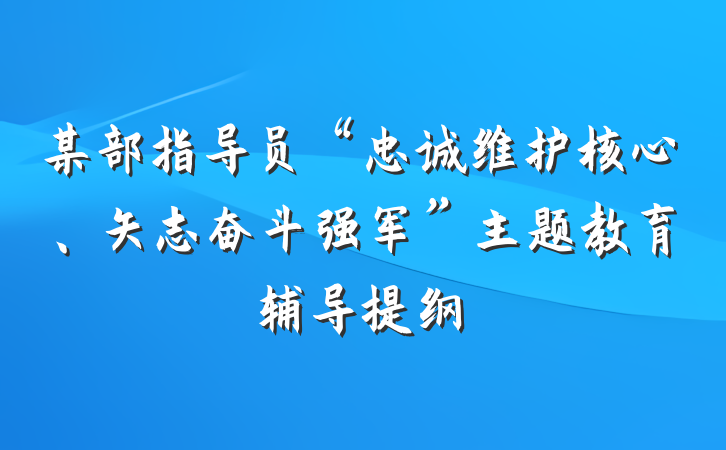 某部指导员“忠诚维护核心、矢志奋斗强军”主题教育辅导提纲