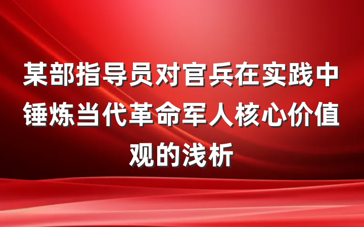某部指导员对官兵在实践中锤炼当代革命军人核心价值观的浅析