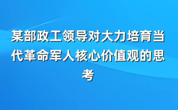 某部政工领导对大力培育当代革命军人核心价值观的思考