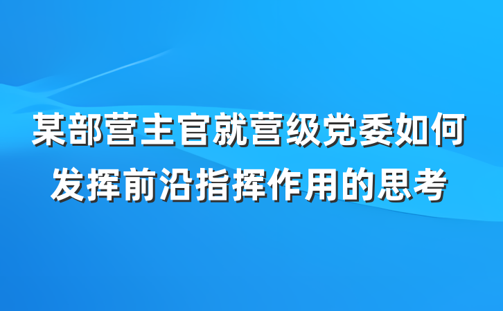 某部营主官就营级党委如何发挥前沿指挥作用的思考