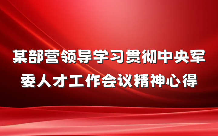 某部营领导学习贯彻中央军委人才工作会议精神心得