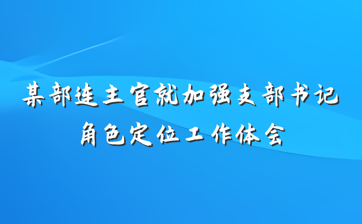 某部连主官就加强支部书记角色定位工作体会