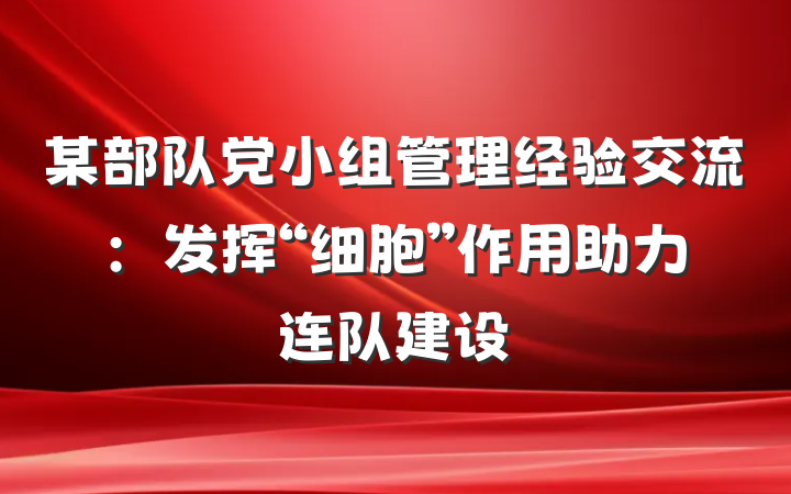 某部队党小组管理经验交流：发挥“细胞”作用　助力连队建设