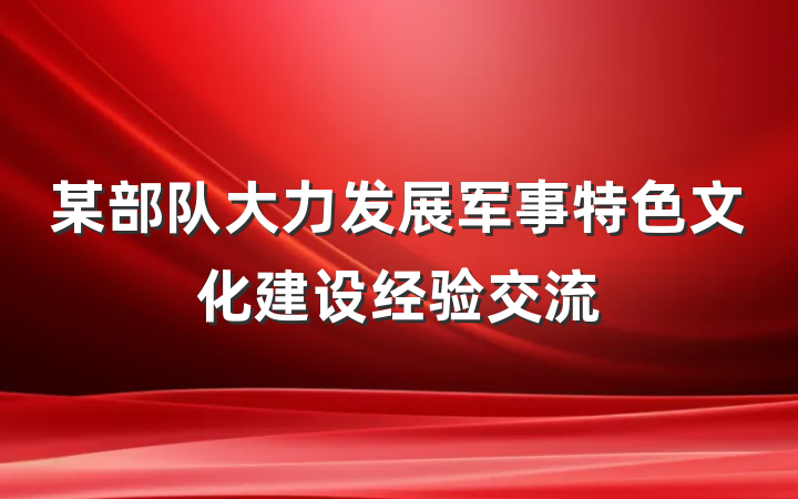 某部队大力发展军事特色文化建设经验交流