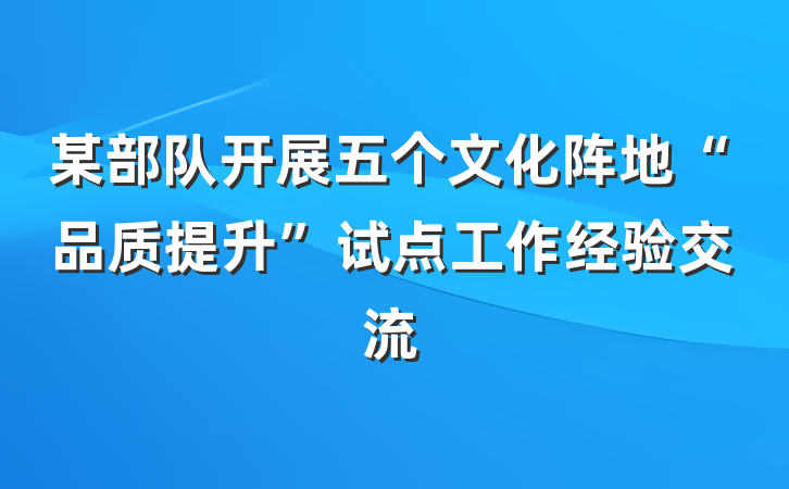 某部队开展五个文化阵地“品质提升”试点工作经验交流