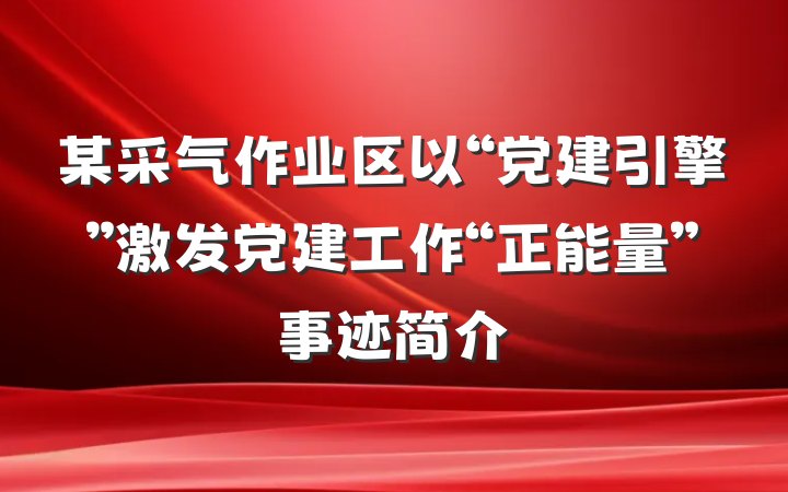 某采气作业区以“党建引擎”激发党建工作“正能量”事迹简介