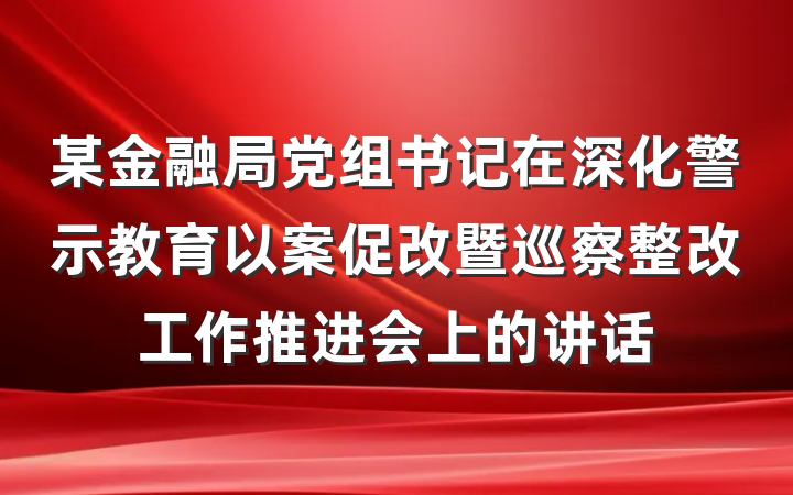 某金融局党组书记在深化警示教育以案促改暨巡察整改工作推进会上的讲话