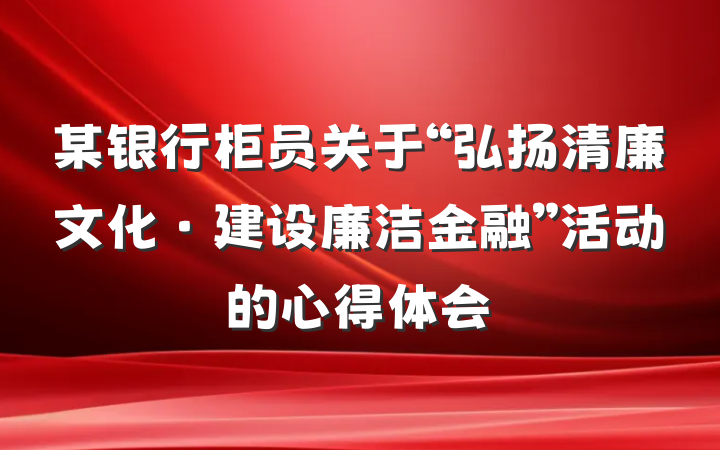 某银行柜员关于“弘扬清廉文化·建设廉洁金融”活动的心得体会