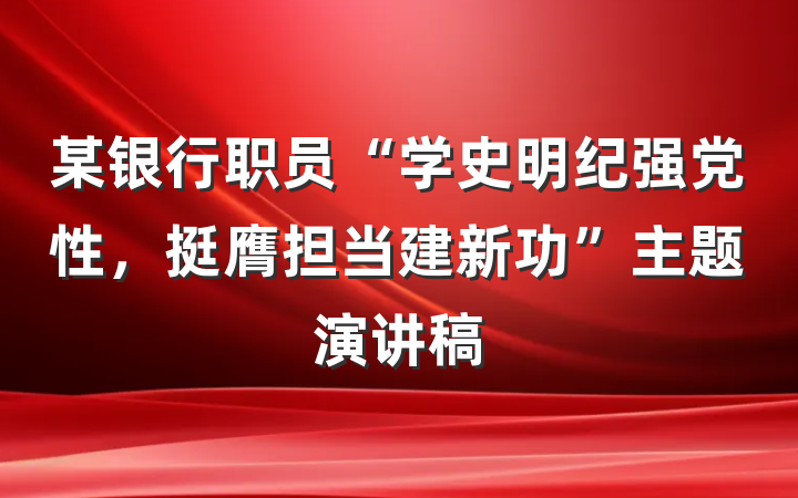 某银行职员“学史明纪强党性，挺膺担当建新功”主题演讲稿