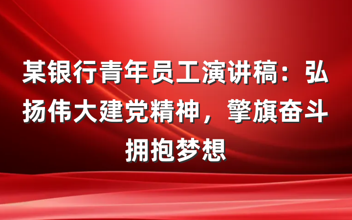 某银行青年员工演讲稿：弘扬伟大建党精神，擎旗奋斗拥抱梦想