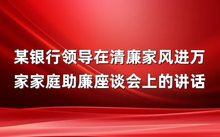 某银行领导在清廉家风进万家家庭助廉座谈会上的讲话
