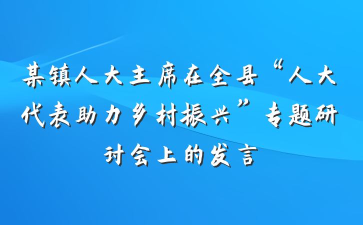 某镇人大主席在全县“人大代表助力乡村振兴”专题研讨会上的发言